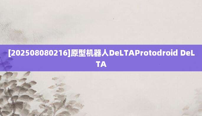 [202508080216]原型机器人DeLTAProtodroid DeLTA