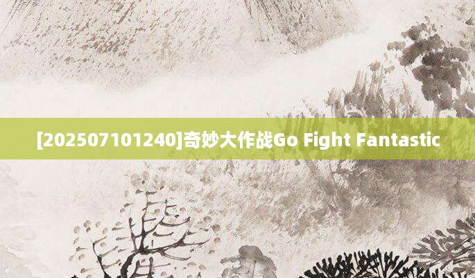 [202507101240]奇妙大作战Go Fight Fantastic
