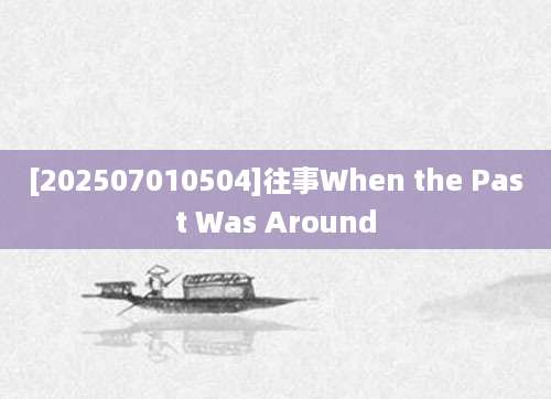 [202507010504]往事When the Past Was Around