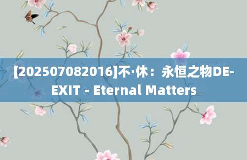 [202507082016]不·休：永恒之物DE-EXIT - Eternal Matters