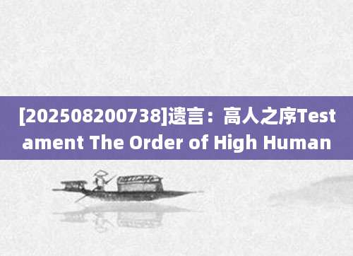 [202508200738]遗言：高人之序Testament The Order of High Human
