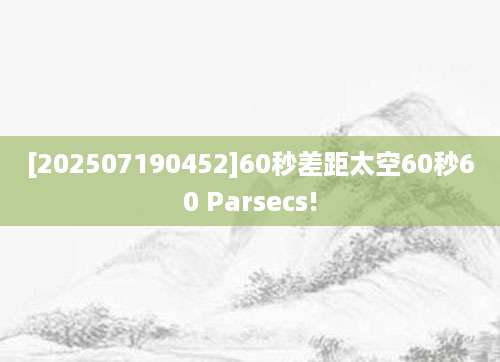 [202507190452]60秒差距太空60秒60 Parsecs!
