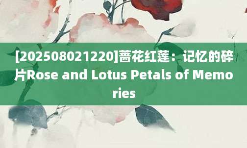 [202508021220]蔷花红莲：记忆的碎片Rose and Lotus Petals of Memories