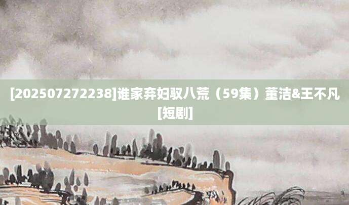 [202507272238]谁家弃妇驭八荒（59集）董洁&王不凡[短剧]