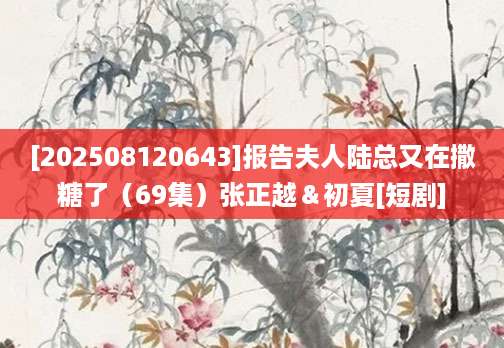 [202508120643]报告夫人陆总又在撒糖了（69集）张正越＆初夏[短剧]