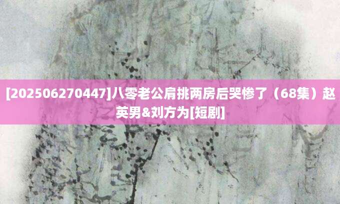 [202506270447]八零老公肩挑两房后哭惨了（68集）赵英男&刘方为[短剧]