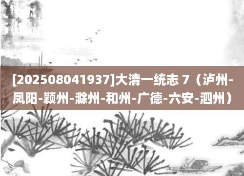 [202508041937]大清一统志 7（泸州-凤阳-颖州-滁州-和州-广德-六安-泗州）