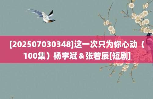 [202507030348]这一次只为你心动（100集）杨宇斌＆张若辰[短剧]