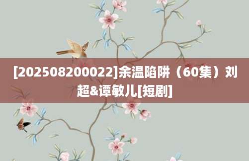 [202508200022]余温陷阱（60集）刘超&谭敏儿[短剧]