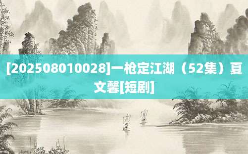 [202508010028]一枪定江湖（52集）夏文馨[短剧]