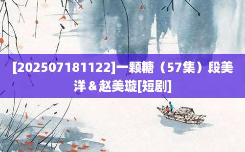 [202507181122]一颗糖（57集）段美洋＆赵美璇[短剧]