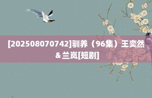 [202508070742]驯养（96集）王奕然＆兰岚[短剧]