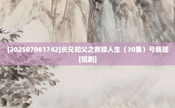 [202507061742]长兄如父之救赎人生（30集）弓佩瑶[短剧]