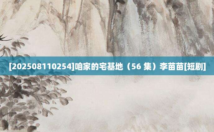 [202508110254]咱家的宅基地（56 集）李苗苗[短剧]