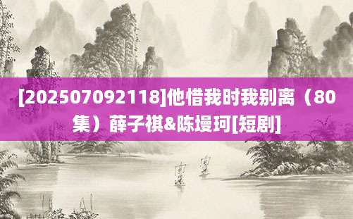 [202507092118]他惜我时我别离（80集）薛子祺&陈墁珂[短剧]