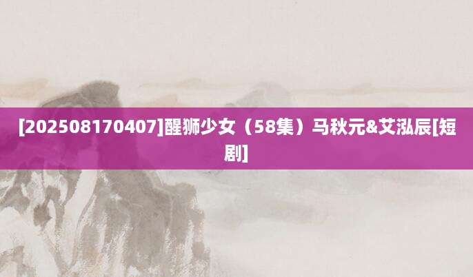 [202508170407]醒狮少女（58集）马秋元&艾泓辰[短剧]