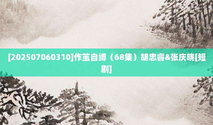 [202507060310]作茧自缚（68集）胡忠睿&张庆晓[短剧]