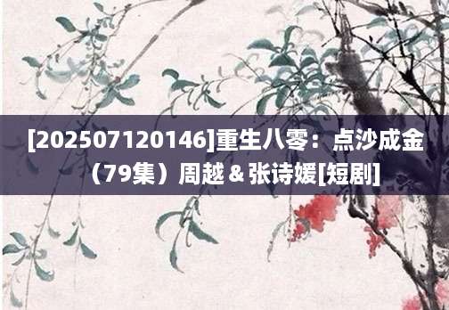 [202507120146]重生八零：点沙成金（79集）周越＆张诗媛[短剧]