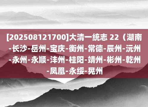 [202508121700]大清一统志 22（湖南-长沙-岳州-宝庆-衡州-常德-辰州-沅州-永州-永顺-沣州-桂阳-靖州-彬州-乾州-凤凰-永绥-晃州