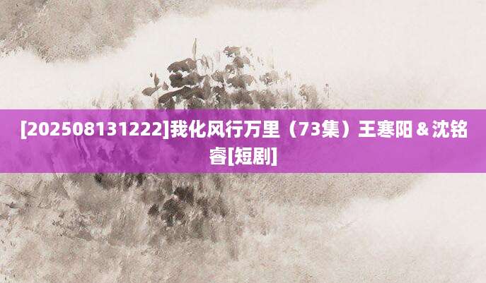 [202508131222]我化风行万里（73集）王寒阳＆沈铭睿[短剧]