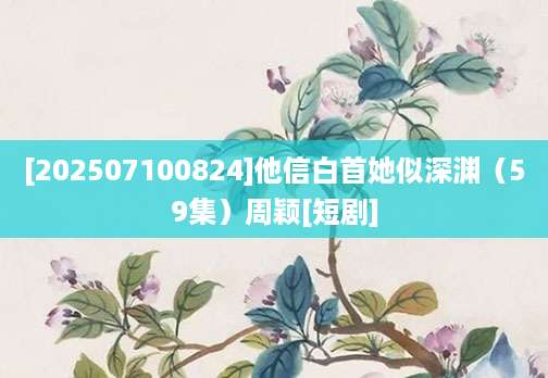 [202507100824]他信白首她似深渊（59集）周颖[短剧]
