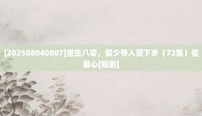 [202508040807]重生八零，假少爷入赘下乡（72集）崔馨心[短剧]