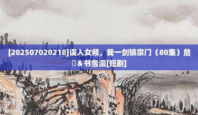 [202507020218]误入女频，我一剑镇宗门（80集）詹琸＆书雪漫[短剧]