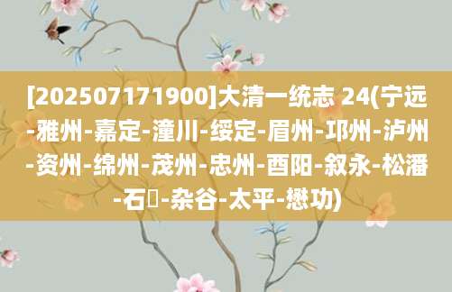 [202507171900]大清一统志 24(宁远-雅州-嘉定-潼川-绥定-眉州-邛州-泸州-资州-绵州-茂州-忠州-酉阳-叙永-松潘-石砫-杂谷-太平-懋功)