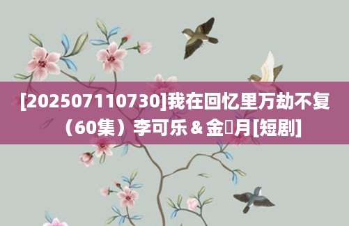 [202507110730]我在回忆里万劫不复（60集）李可乐＆金玧月[短剧]