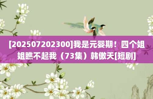 [202507202300]我是元婴期！四个姐姐瞧不起我（73集）韩傲天[短剧]