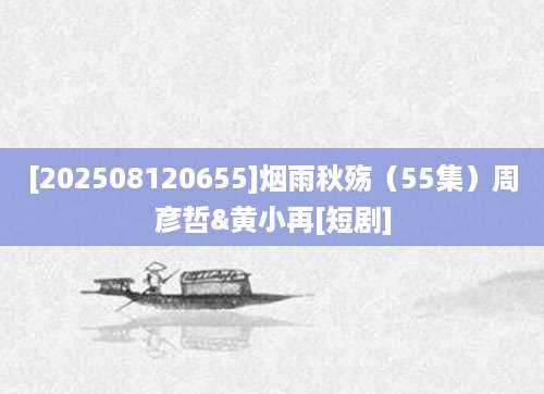 [202508120655]烟雨秋殇（55集）周彦哲&黄小再[短剧]