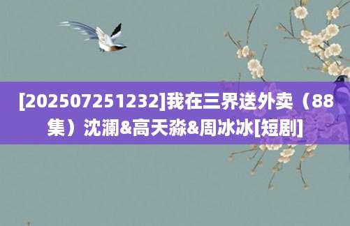[202507251232]我在三界送外卖（88集）沈澜&高天淼&周冰冰[短剧]