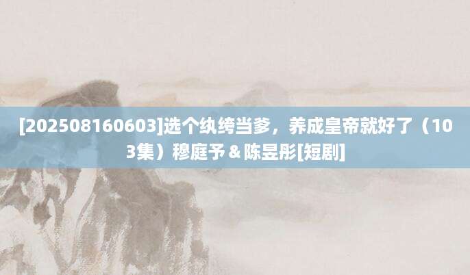 [202508160603]选个纨绔当爹，养成皇帝就好了（103集）穆庭予＆陈昱彤[短剧]