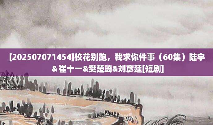 [202507071454]校花别跑，我求你件事（60集）陆宇＆崔十一&樊楚琦&刘彦廷[短剧]