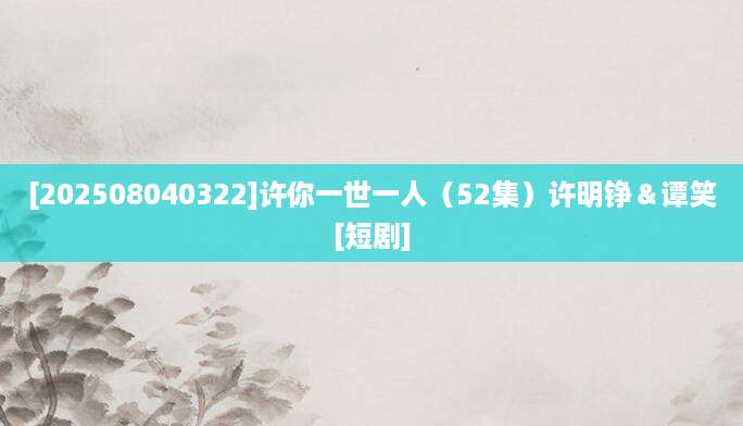 [202508040322]许你一世一人（52集）许明铮＆谭笑[短剧]