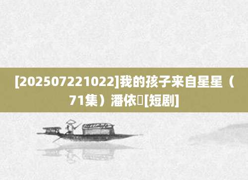 [202507221022]我的孩子来自星星（71集）潘依祎[短剧]