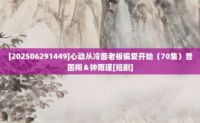 [202506291449]心动从冷面老板偏爱开始（70集）曾国翔＆钟雨瑾[短剧]