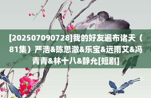 [202507090728]我的好友遍布诸天（81集）严浩&陈思澈&乐宝&远雨艾&冯青青&林十八&静允[短剧]