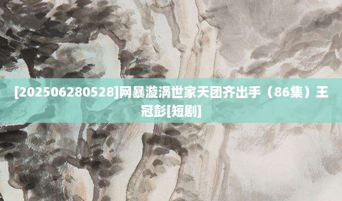 [202506280528]网暴漩涡世家天团齐出手（86集）王冠彭[短剧]