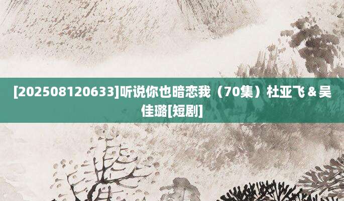 [202508120633]听说你也暗恋我（70集）杜亚飞＆吴佳璐[短剧]