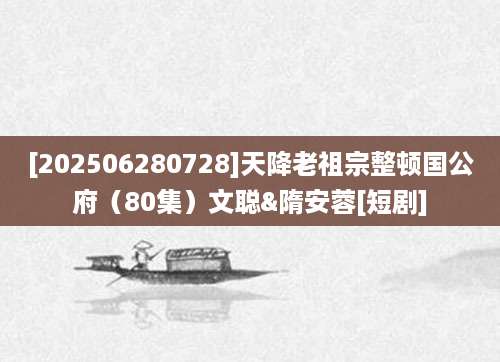 [202506280728]天降老祖宗整顿国公府（80集）文聪&隋安蓉[短剧]