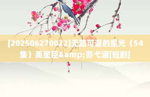[202506270022]无路可退的星光（54集）禹星臣&苏弋涵[短剧]