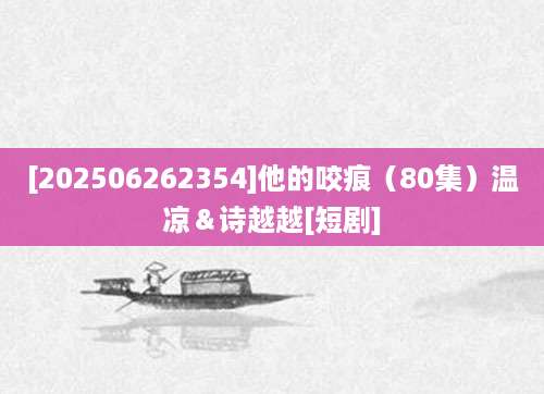 [202506262354]他的咬痕（80集）温凉＆诗越越[短剧]