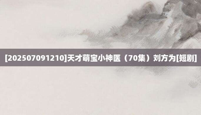 [202507091210]天才萌宝小神医（70集）刘方为[短剧]