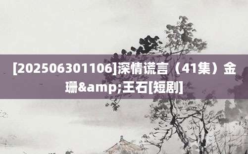 [202506301106]深情谎言（41集）金珊&王石[短剧]