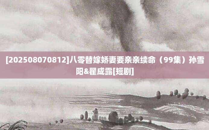 [202508070812]八零替嫁娇妻要亲亲续命（99集）孙雪阳&翟成露[短剧]
