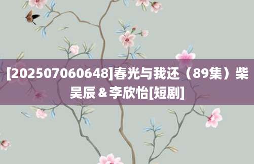 [202507060648]春光与我还（89集）柴昊辰＆李欣怡[短剧]