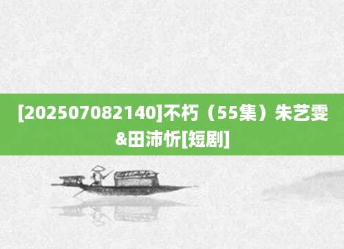 [202507082140]不朽（55集）朱艺雯&田沛忻[短剧]