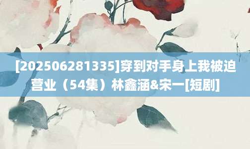 [202506281335]穿到对手身上我被迫营业（54集）林鑫涵&宋一[短剧]