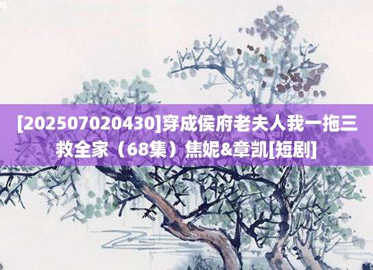 [202507020430]穿成侯府老夫人我一拖三救全家（68集）焦妮&章凯[短剧]